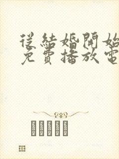 从结婚开始恋爱免费播放电视剧影视大全