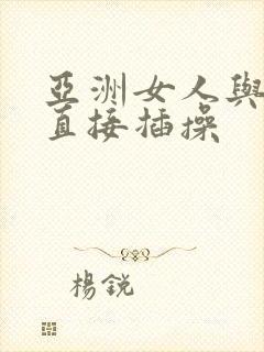 亚洲女人与黑人直接插操