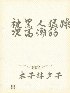 被黑人猛躁10次高潮的