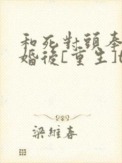 和死对头奉旨成婚后[重生]txt