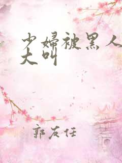 少妇被黑人日的大叫