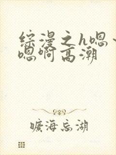 综漫之h嗯～h嗯啊高潮