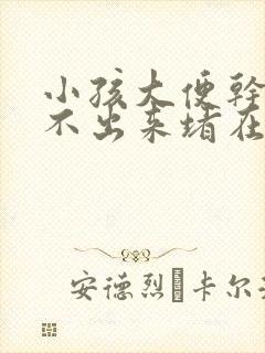 小孩大便干燥拉不出来堵在肛门怎么办