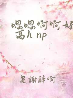 嗯嗯啊啊好爽啊 高h np