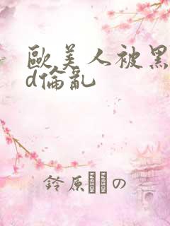 欧美人被黑人强d伦乱