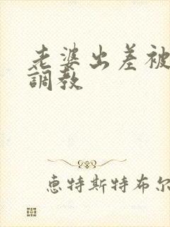 老婆出差被黑人调教