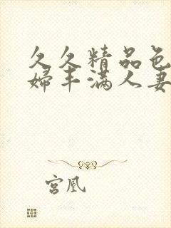 久久精品色妇熟妇丰满人妻欧洲