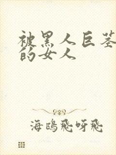 被黑人巨茎顶哭的女人