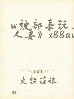 w被部长玩弄的人妻》x88av