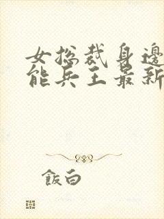 女总裁身边的全能兵王最新章节更新