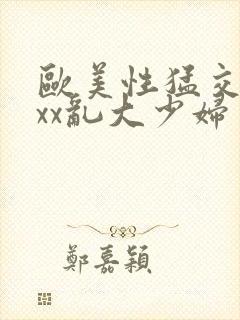 欧美性猛交xxxx乱大少妇