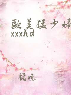 欧美猛少妇xxxxxhd