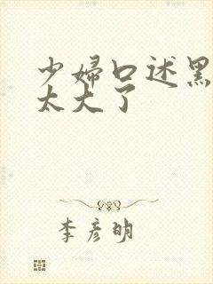 少妇口述黑人的太大了