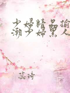 少妇精品揄拍高潮少妇黑人