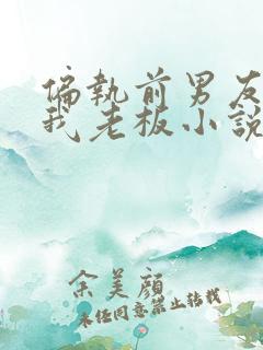 偏执前男友成了我老板小说免费阅读