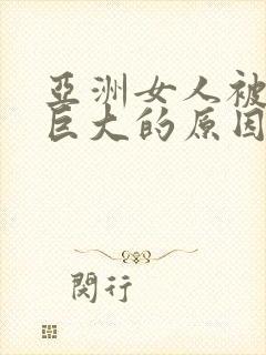 亚洲女人被黑人巨大的原因