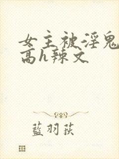 女主被淫鬼侵犯高h辣文
