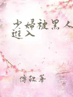 少妇被黑人猛烈进入