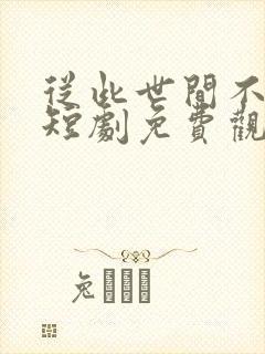 从此世间不相逢短剧免费观看