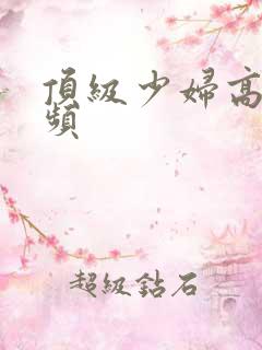 顶级少妇高潮视频