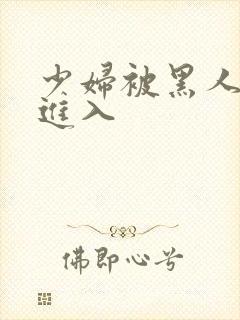 少妇被黑人猛烈进入