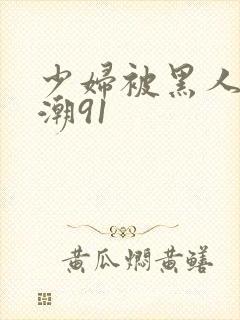 少妇被黑人到高潮91