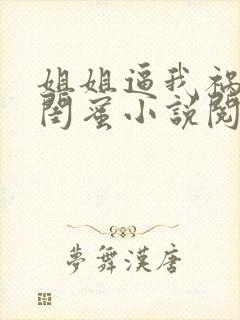 姐姐逼我祸害她闺蜜小说阅读全文