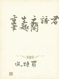 重生之诱君欢 笔趣阁