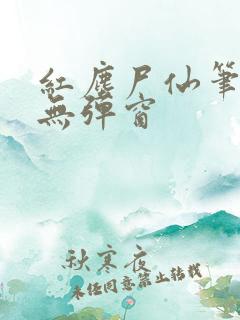 红尘尸仙笔趣阁无弹窗