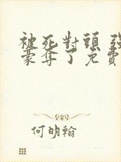 被死对头 强取豪夺了免费阅读