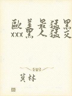 欧美最猛黑人xxxx黑人猛交文