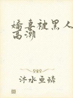 娇妻被黑人粗大高潮