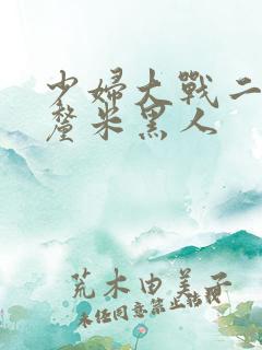 少妇大战二十8厘米黑人