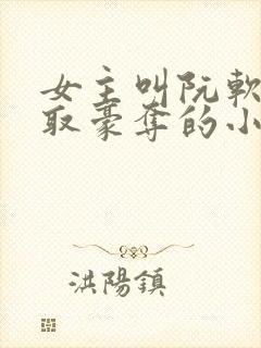 女主叫阮软被强取豪夺的小说