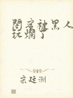 闺蜜被黑人男友玩烂了