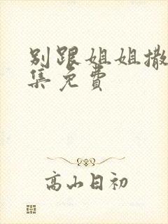 别跟姐姐撒野全集免费