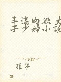 丰满肉欲 大奶子少妇小说