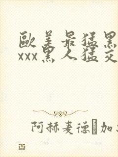 欧美最猛黑人xxxx黑人猛交98