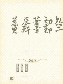 叶辰萧初然最新更新章节二