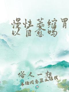 慢性萎缩胃炎可以自愈吗