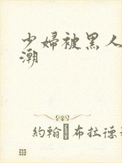 少妇被黑人到高潮