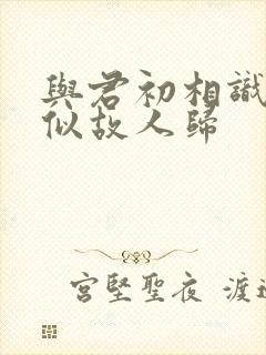 与君初相识·恰似故人归