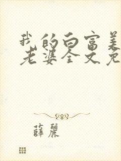 我的白富美总裁老婆全文免费