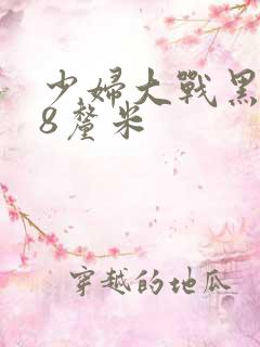 少妇大战黑人28厘米