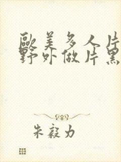 欧美多人片高潮野外做片黑人