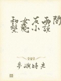 和女友两闺蜜玩双飞小说