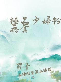 极品少妇粉嫩小无套