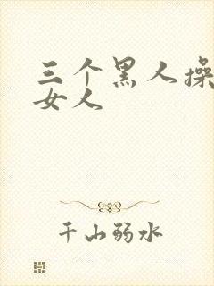 三个黑人操中国女人