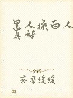 黑人操白人的逼真好