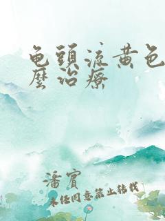 龟头流黄色脓怎么治疗